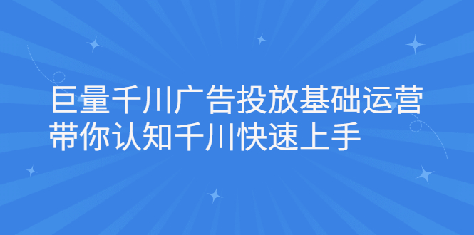 巨量千川广告投放基础运营，带你认知千川快速上手-知创网
