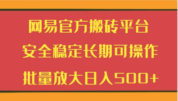 网易官方搬砖平台 安全稳定长期可操作 批量放大日入500+-知创网