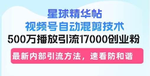 (13168期)星球精华帖视频号自动混剪技术,500万播放引流17000创业粉,最新内部引...-知创网