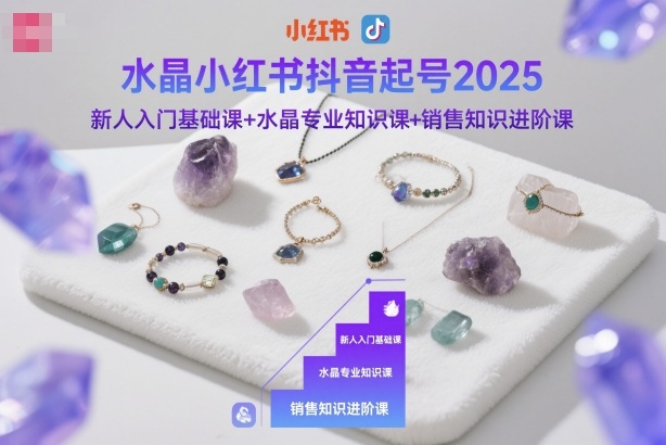 水晶小红书抖音起号2025，新人入门基础课+水晶专业知识课+销售知识进阶课-知创网