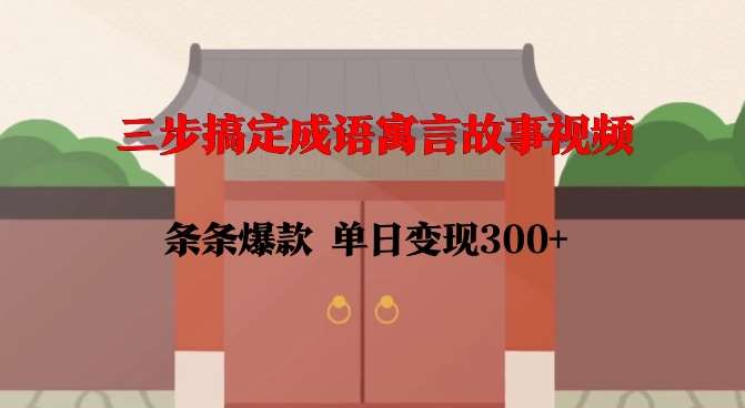 三步搞定成语寓言故事视频，条条爆款，单日变现300+-知创网