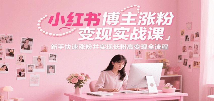 小红书博主涨粉变现实战课，新手快速涨粉并实现低粉高变现全流程-知创网