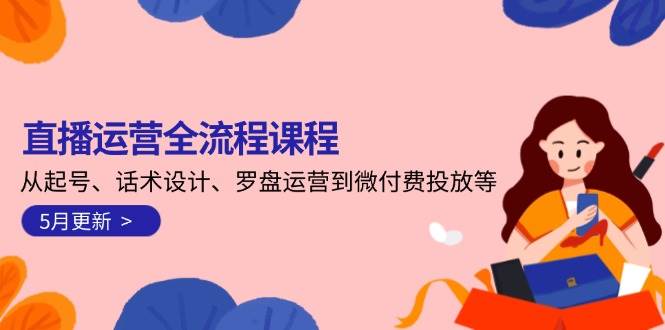 直播运营全流程课程-5月更新：从起号、话术设计、罗盘运营到微付费投放等-知创网