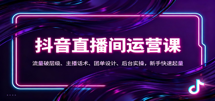 抖音同城直播间运营课：流量破层级、主播话术、团单设计、后台实操，新手快速起量-知创网