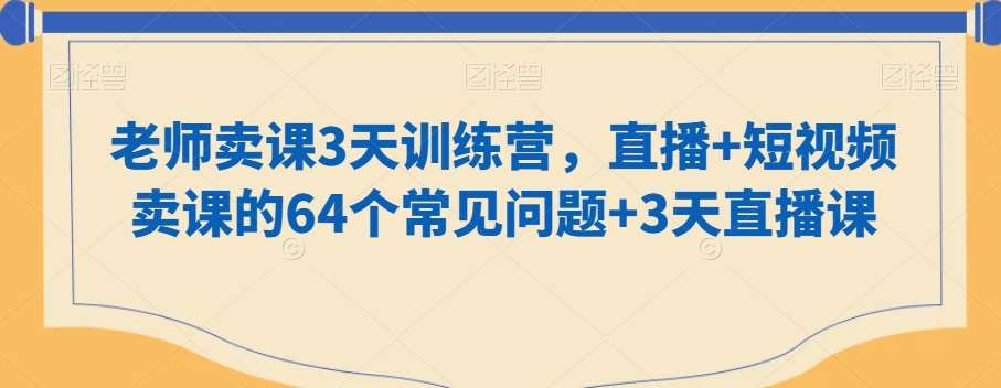 老师卖课3天训练营，直播+短视频卖课的64个常见问题+3天直播课-知创网