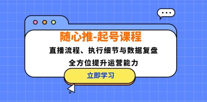 （12801期）随心推-起号课程：直播流程、执行细节与数据复盘，全方位提升运营能力-知创网
