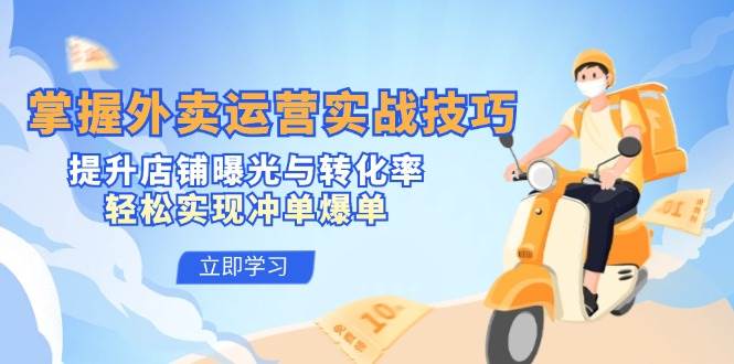 掌握外卖运营实战技巧，提升店铺曝光与转化率，轻松实现冲单爆单-知创网