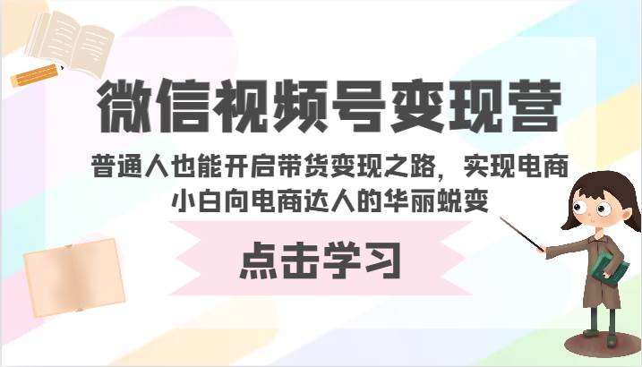 微信视频号变现营-普通人也能开启带货变现之路，实现电商小白向电商达人的华丽蜕变-知创网