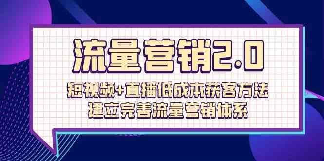 流量营销2.0：短视频+直播低成本获客方法，建立完善流量营销体系（72节）-知创网