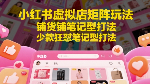 小红书虚拟店矩阵玩法,铺货铺笔记型打法,少款狂怼笔记型打法(更新)-知创网