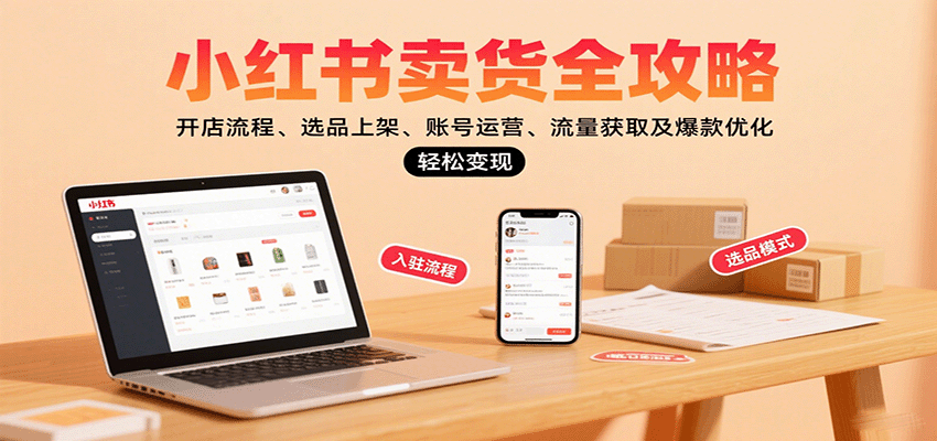 小红书卖货全攻略：开店流程、选品上架、账号运营、流量获取及爆款优化，轻松变现-知创网