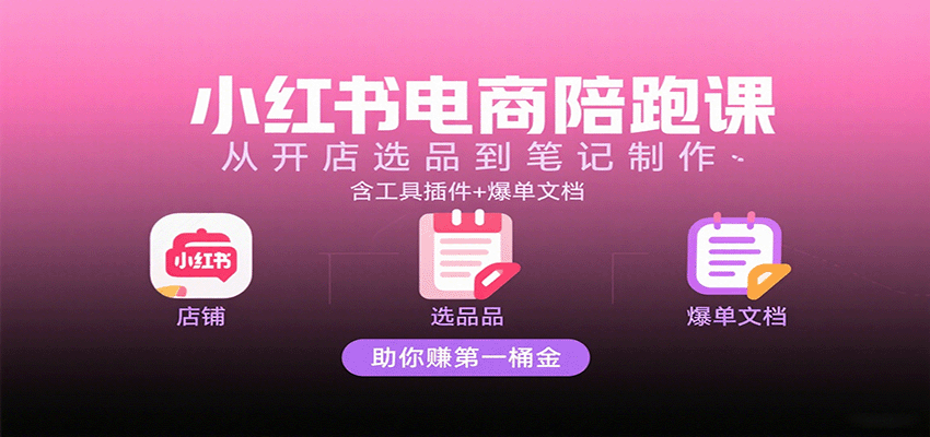 小红书电商陪跑课：从开店选品到笔记制作，含工具插件+爆单文档，助你赚第一桶金-知创网