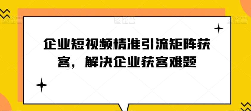 企业短视频精准引流矩阵获客，解决企业获客难题-知创网