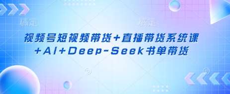 视频号短视频带货+直播带货系统课+AI+Deep-Seek书单带货-知创网
