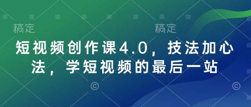短视频创作课4.0，技法加心法，学短视频的最后一站-知创网