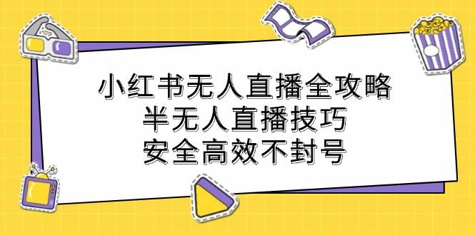 （12702期）小红书无人直播全攻略：半无人直播技巧，安全高效不封号-知创网