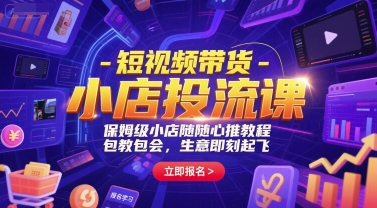 短视频带货-小店投流课，保姆级小店随心推教程，包教包会，生意即刻起飞-知创网