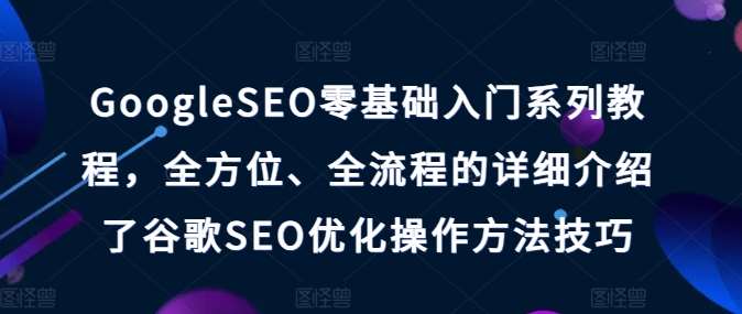 GoogleSEO零基础入门系列教程，全方位、全流程的详细介绍了谷歌SEO优化操作方法技巧-知创网