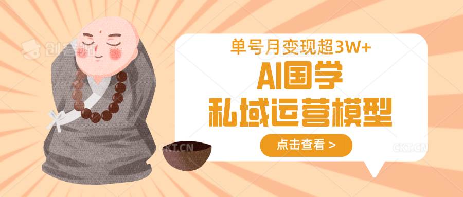 AI国学私域运营模型,无成本、变现快、周期短、持续性强,单号月变现3w+-知创网