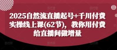 2025自然流直播起号+千川付费实操线上课(62节)，教你用付费给直播间做增量-知创网