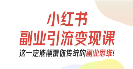 小红书副业引流变现课，从0-1跑通副业项目，这一定能颠覆你传统的副业思维-知创网