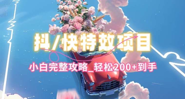 抖音快手双平台特效教程,玩法简单,小白完整攻略,轻松100+到手【揭秘】-知创网