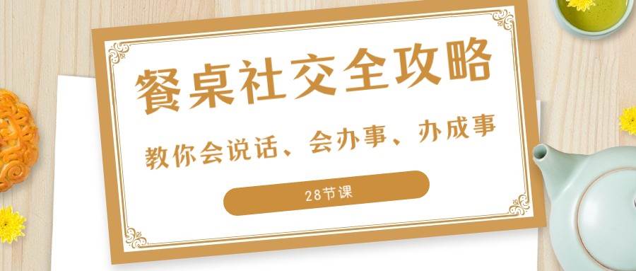 27项餐桌社交全攻略：教你会说话、会办事、办成事（28节课）-知创网