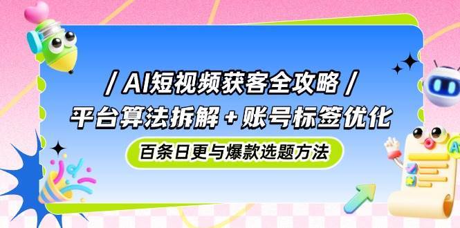 AI短视频获客全攻略：平台算法拆解+账号标签优化，百条日更与爆款选题方法-知创网