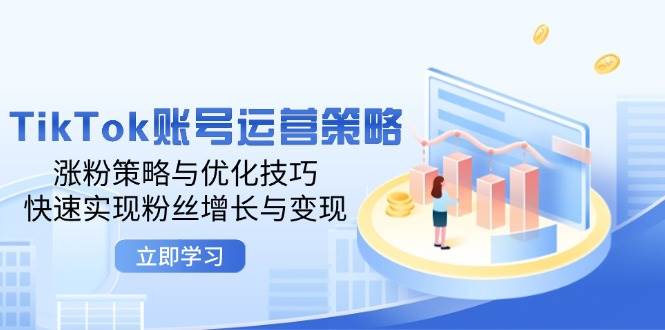 （12614期）TikTok账号运营策略：涨粉策略与优化技巧，快速实现粉丝增长与变现-知创网