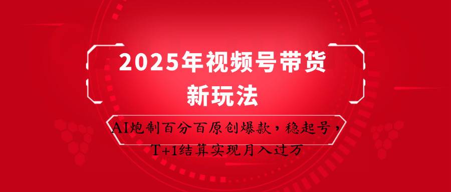 2025年视频号带货新玩法：AI炮制百分百原创爆款，稳起号，T+1结算实现月入过万-知创网