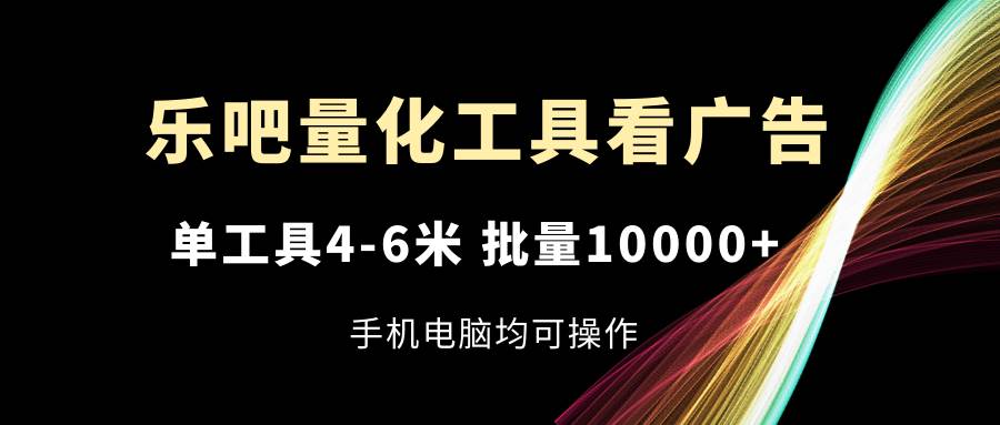 （11555期）乐吧量化工具看广告，单工具4-6米，批量10000+，手机电脑均可操作-知创网