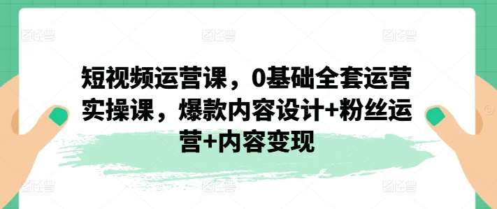 短视频运营课，0基础全套运营实操课，爆款内容设计+粉丝运营+内容变现-知创网