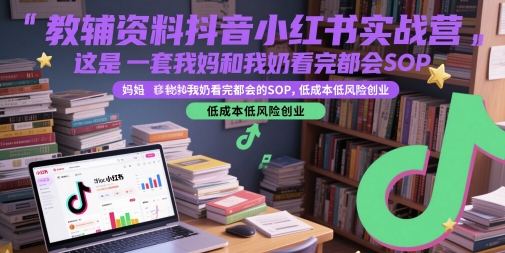 教辅资料抖音小红书实战营，这是一套我妈和我奶看完都会的SOP，低成本低风险创业-知创网