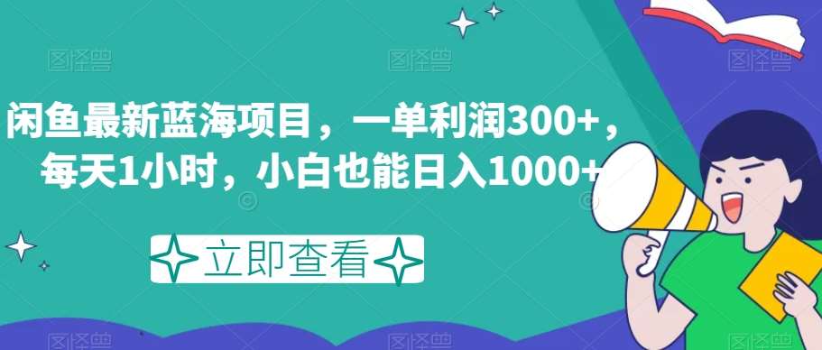 闲鱼最新蓝海项目，一单利润300+，每天1小时，小白也能日入1000+【揭秘】-知创网
