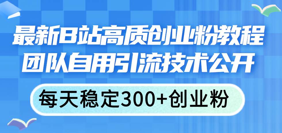 （11661期）最新B站高质创业粉教程，团队自用引流技术公开，每天稳定300+创业粉-知创网