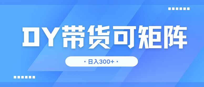 （14414期）DY带货，日入300＋矩阵无上限-知创网