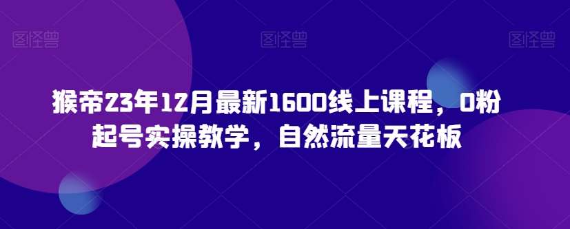 猴帝23年12月最新1600线上课程，0粉起号实操教学，自然流量天花板-知创网