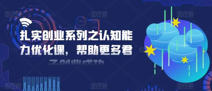 扎实创业系列之认知能力优化课,帮助更多君子创业成功-知创网
