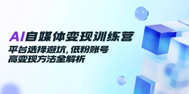 AI自媒体变现训练营，平台选择避坑，低粉账号高变现方法全解析-知创网