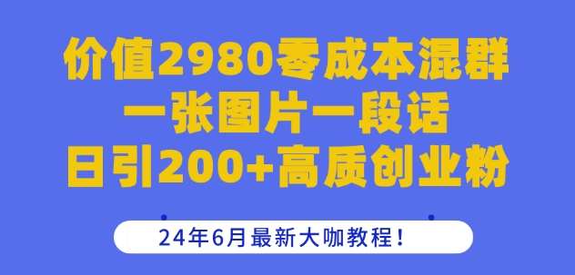价值2980零成本混群一张图片一段话日引200+高质创业粉，24年6月最新大咖教程【揭秘】-知创网