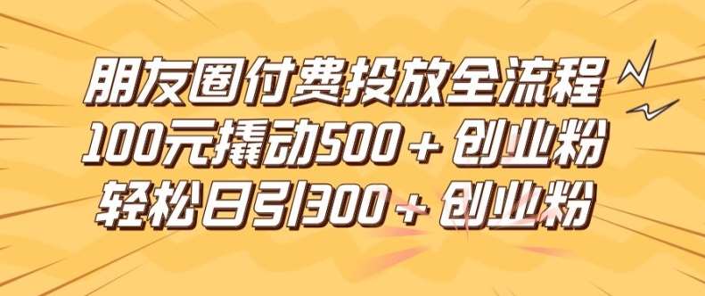 朋友圈高效付费投放全流程，100元撬动500+创业粉，日引流300加精准创业粉【揭秘】-知创网