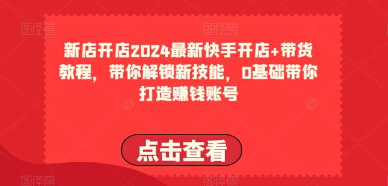 2024最新快手开店+带货教程，带你解锁新技能，0基础带你打造赚钱账号-知创网