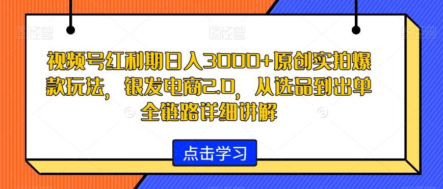 视频号红利期日入3000+原创实拍爆款玩法,银发电商2.0,从选品到出单全链路详细讲解【揭秘】-知创网
