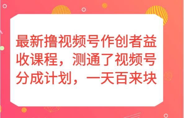 最新撸视频号作创者益收课程，测通了视频号分成计划，一天百来块！-知创网