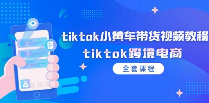 （12059期）tiktok小黄车带货视频教程，tiktok跨境电商（全套课程）-知创网