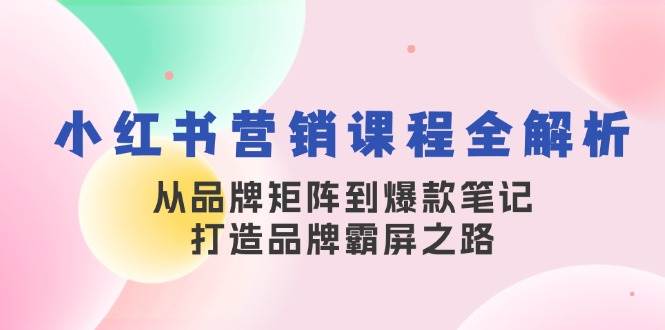 小红书营销课程全解析，从品牌矩阵到爆款笔记，打造品牌霸屏之路-知创网