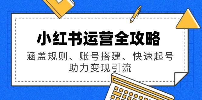小红书运营全攻略：涵盖规则、账号搭建、快速起号，助力变现引流-知创网