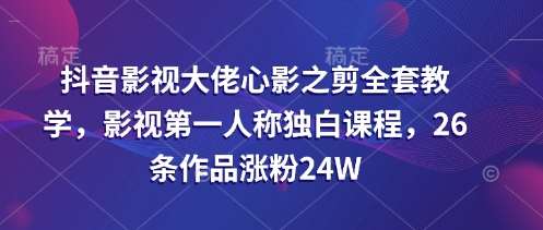 抖音影视大佬心影之剪全套教学，影视第一人称独白课程，26条作品涨粉24W-知创网