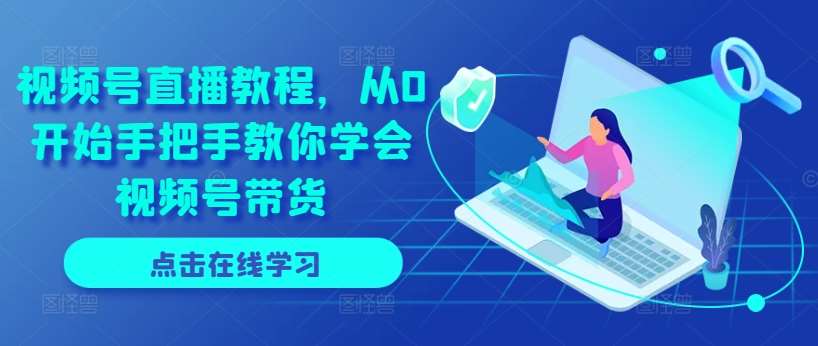 视频号直播教程，从0开始手把手教你学会视频号带货-知创网