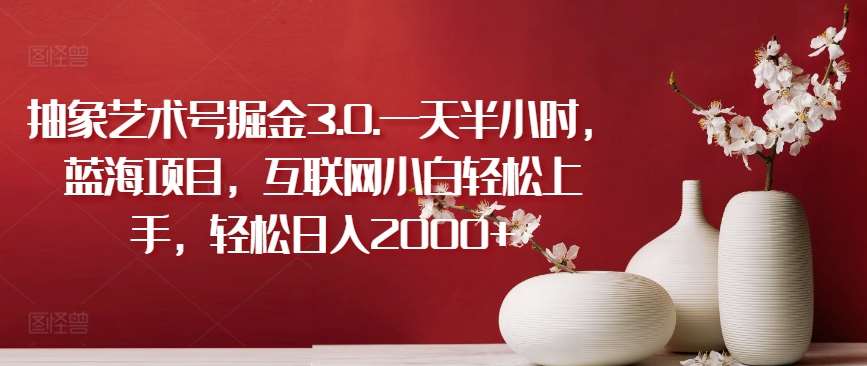 抽象艺术号掘金3.0.一天半小时，蓝海项目，互联网小白轻松上手，轻松日入2000+【揭秘】-知创网